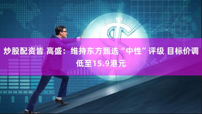 炒股配资皆 高盛：维持东方甄选“中性”评级 目标价调低至15.9港元