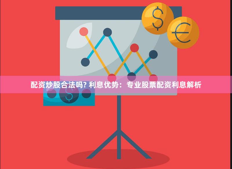 配资炒股合法吗? 利息优势：专业股票配资利息解析