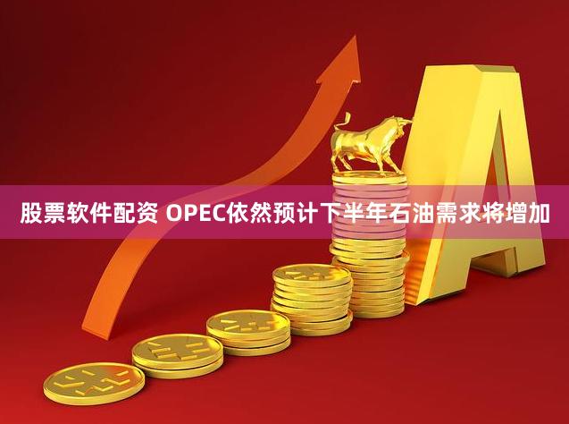 股票软件配资 OPEC依然预计下半年石油需求将增加