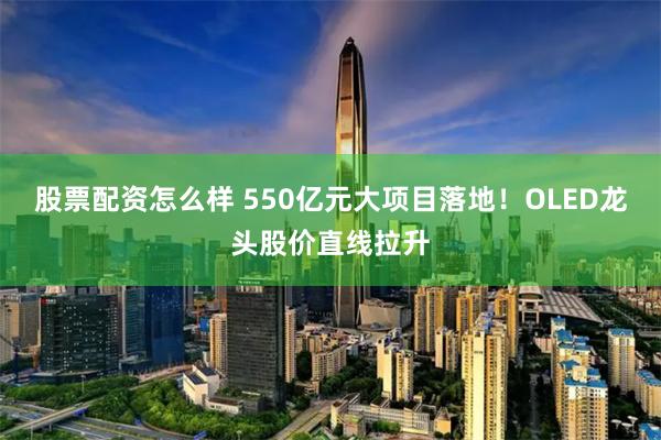 股票配资怎么样 550亿元大项目落地！OLED龙头股价直线拉升