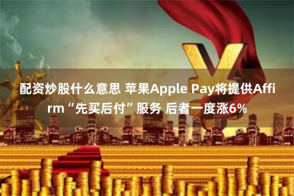 配资炒股什么意思 苹果Apple Pay将提供Affirm“先买后付”服务 后者一度涨6%