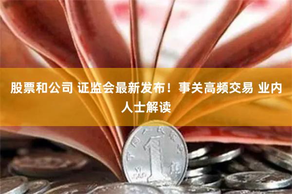 股票和公司 证监会最新发布！事关高频交易 业内人士解读