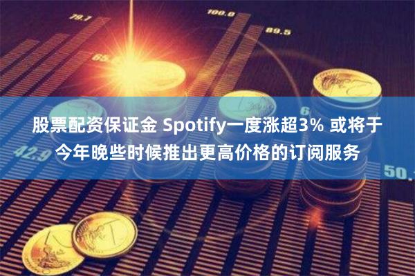 股票配资保证金 Spotify一度涨超3% 或将于今年晚些时候推出更高价格的订阅服务