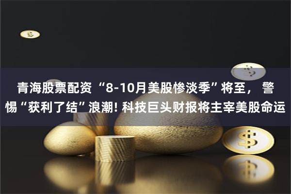 青海股票配资 “8-10月美股惨淡季”将至， 警惕“获利了结”浪潮! 科技巨头财报将主宰美股命运