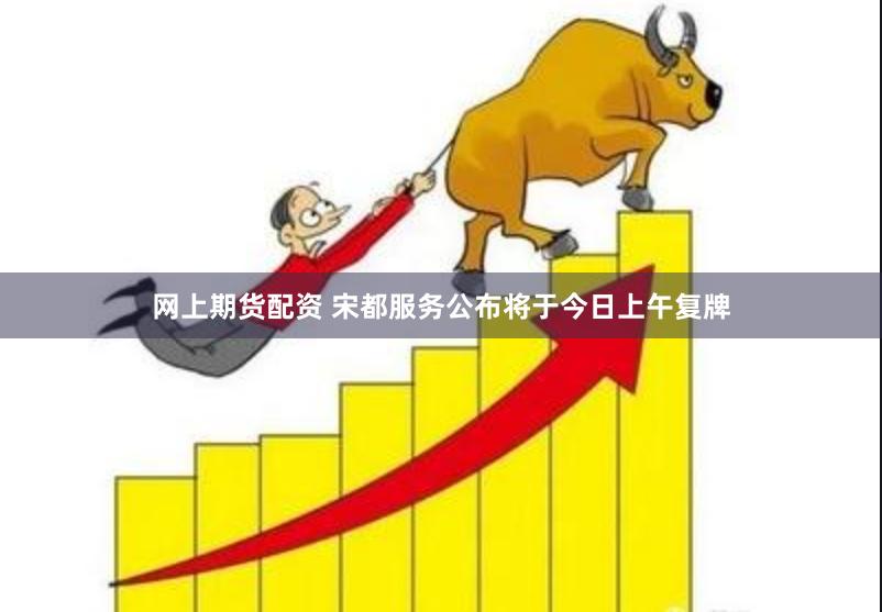 网上期货配资 宋都服务公布将于今日上午复牌