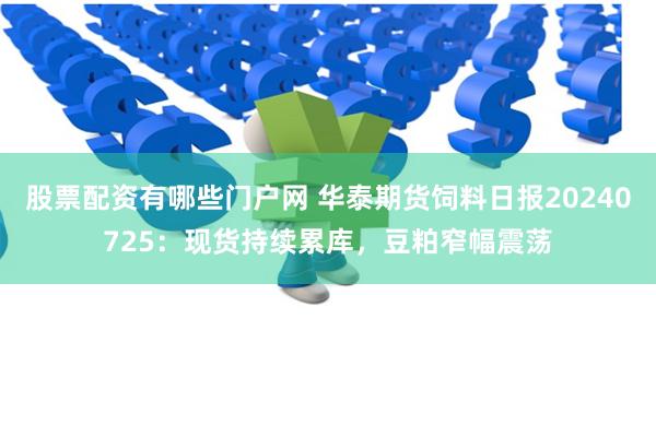 股票配资有哪些门户网 华泰期货饲料日报20240725：现货持续累库，豆粕窄幅震荡