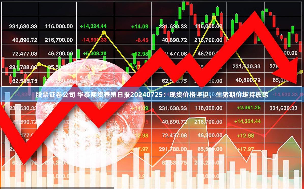 股票证卷公司 华泰期货养殖日报20240725：现货价格坚挺，生猪期价维持震荡