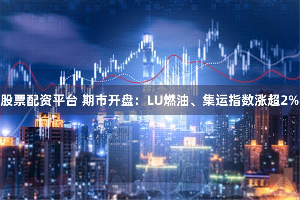 股票配资平台 期市开盘：LU燃油、集运指数涨超2%