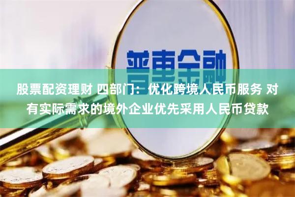 股票配资理财 四部门：优化跨境人民币服务 对有实际需求的境外企业优先采用人民币贷款