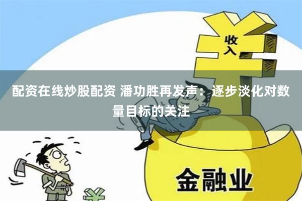 配资在线炒股配资 潘功胜再发声：逐步淡化对数量目标的关注