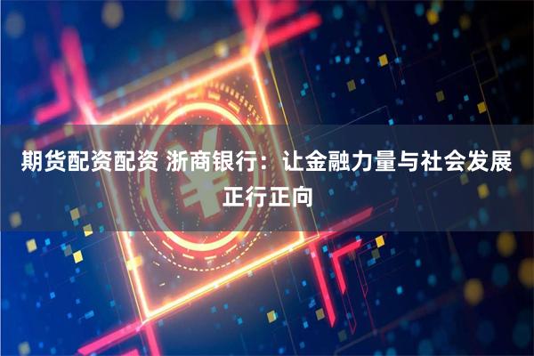 期货配资配资 浙商银行：让金融力量与社会发展正行正向