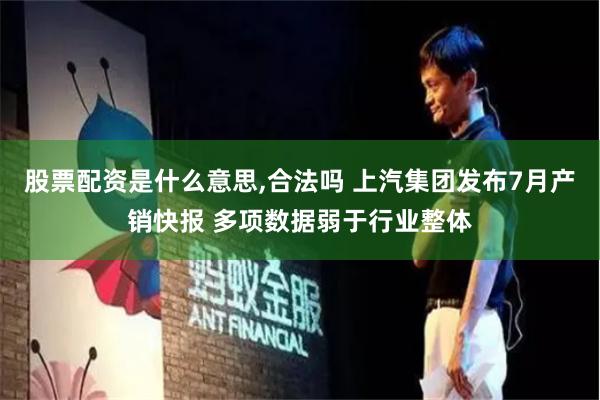 股票配资是什么意思,合法吗 上汽集团发布7月产销快报 多项数据弱于行业整体