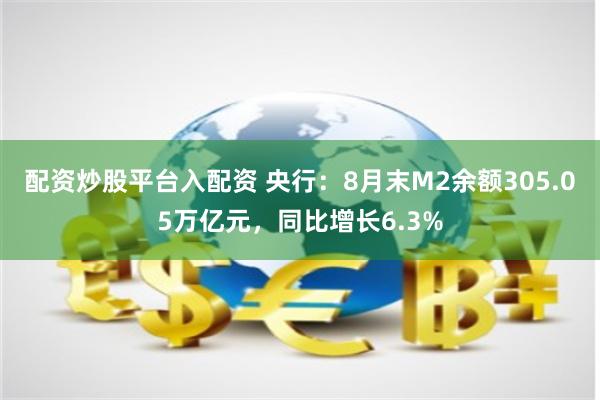 配资炒股平台入配资 央行：8月末M2余额305.05万亿元，同比增长6.3%