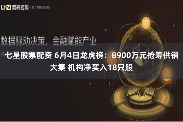 七星股票配资 6月4日龙虎榜：8900万元抢筹供销大集 机构净买入18只股