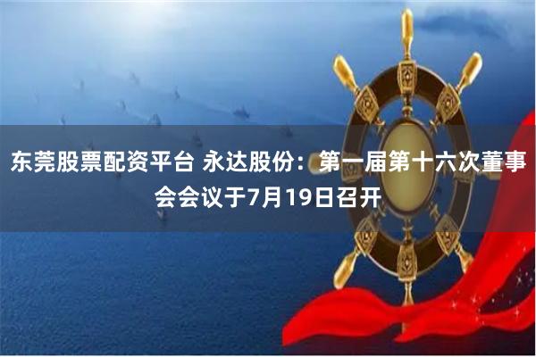 东莞股票配资平台 永达股份：第一届第十六次董事会会议于7月19日召开