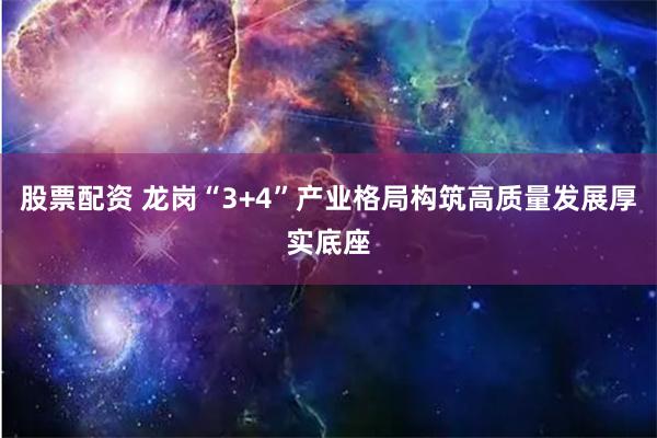 股票配资 龙岗“3+4”产业格局构筑高质量发展厚实底座