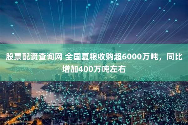 股票配资查询网 全国夏粮收购超6000万吨，同比增加400万吨左右