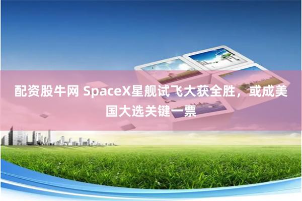 配资股牛网 SpaceX星舰试飞大获全胜，或成美国大选关键一票