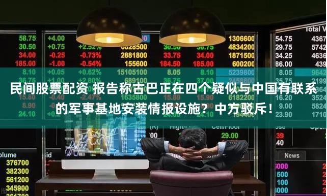 民间股票配资 报告称古巴正在四个疑似与中国有联系的军事基地安装情报设施？中方驳斥！