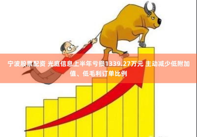 宁波股票配资 光庭信息上半年亏损1339.27万元 主动减少低附加值、低毛利订单比例