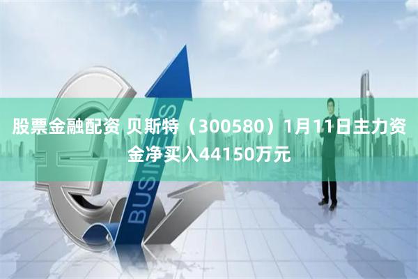 股票金融配资 贝斯特（300580）1月11日主力资金净买入44150万元