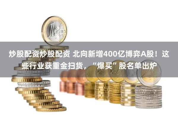 炒股配资炒股配资 北向新增400亿博弈A股！这些行业获重金扫货，“爆买”股名单出炉