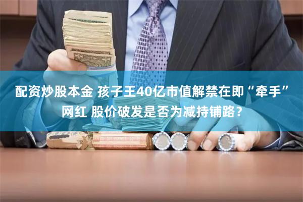 配资炒股本金 孩子王40亿市值解禁在即“牵手”网红 股价破发是否为减持铺路？