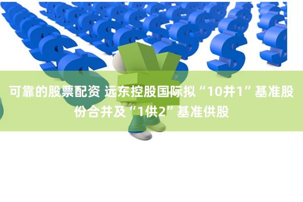 可靠的股票配资 远东控股国际拟“10并1”基准股份合并及“1供2”基准供股