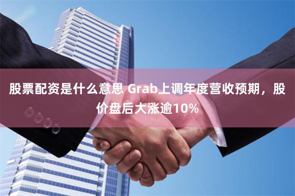 股票配资是什么意思 Grab上调年度营收预期，股价盘后大涨逾10%