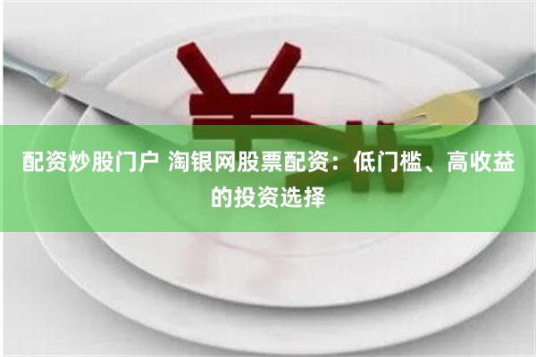 配资炒股门户 淘银网股票配资：低门槛、高收益的投资选择