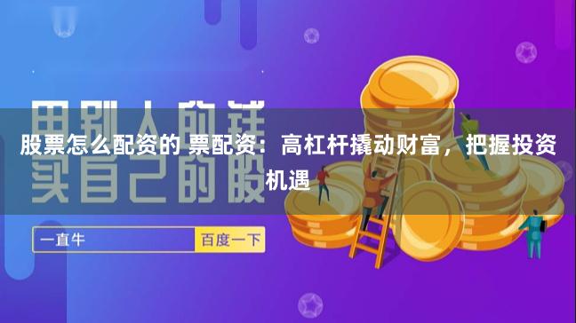 股票怎么配资的 票配资:高杠杆撬动财富,把握投资机遇