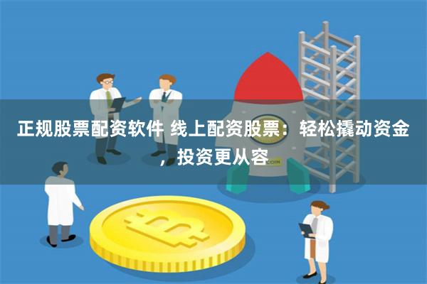 正规股票配资软件 线上配资股票:轻松撬动资金,投资更从容