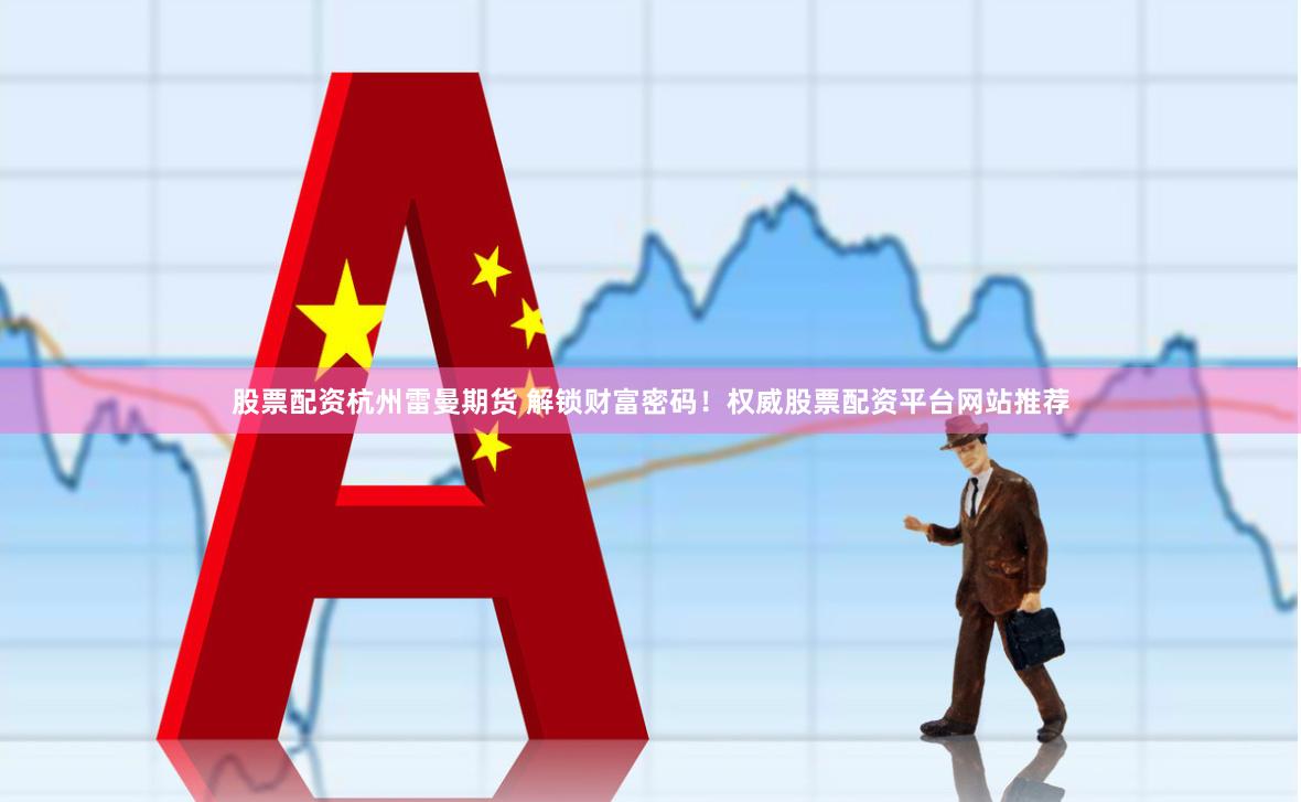 股票配资杭州雷曼期货 解锁财富密码！权威股票配资平台网站推荐