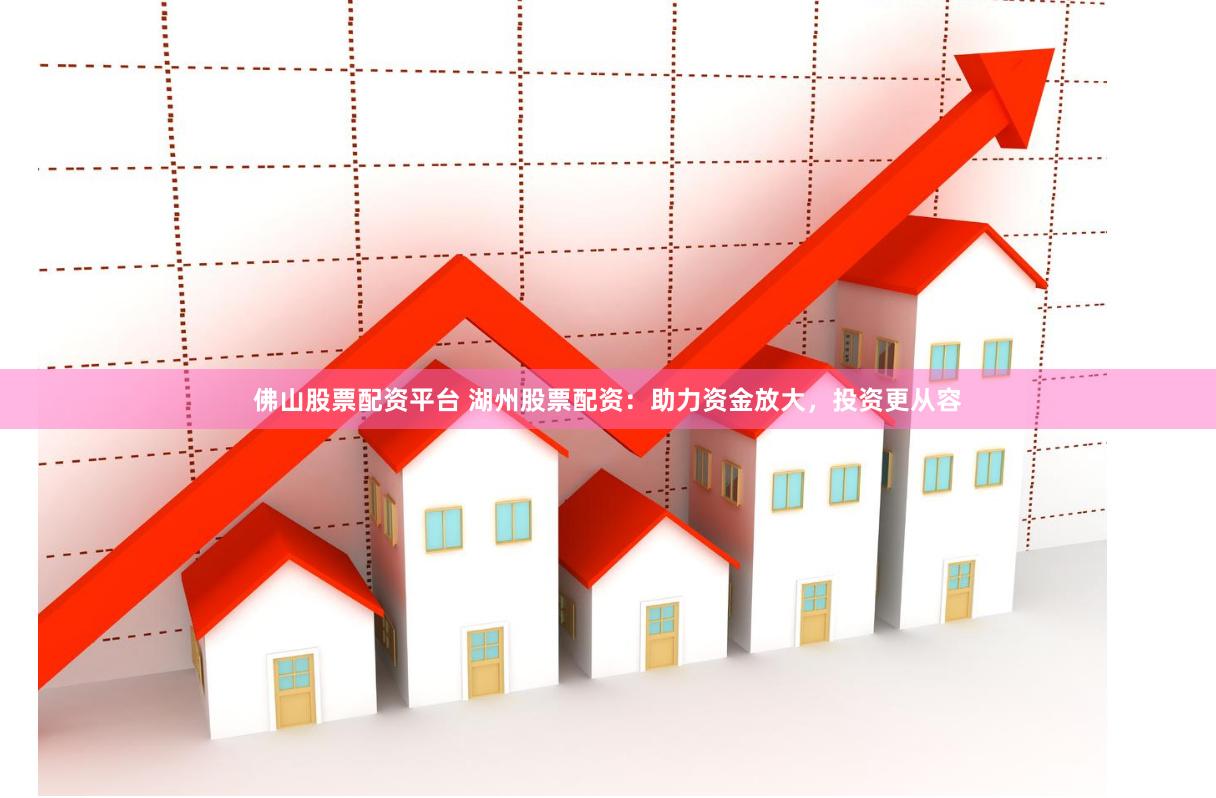 佛山股票配资平台 湖州股票配资:助力资金放大,投资更从容