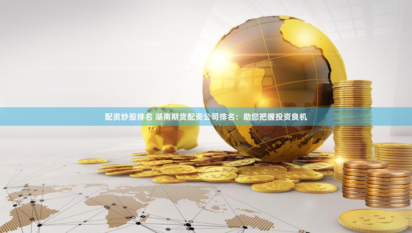 配资炒股排名 湖南期货配资公司排名：助您把握投资良机