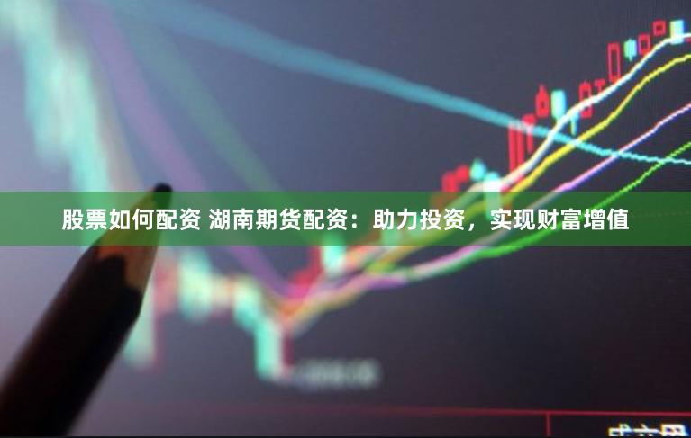 股票如何配资 湖南期货配资:助力投资,实现财富增值