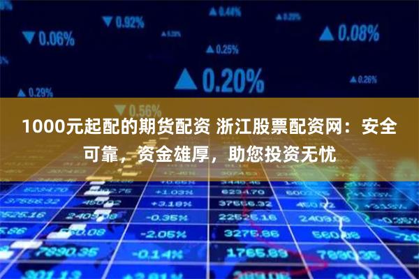 1000元起配的期货配资 浙江股票配资网：安全可靠，资金雄厚，助您投资无忧