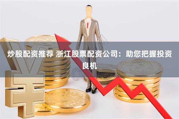 炒股配资推荐 浙江股票配资公司:助您把握投资良机