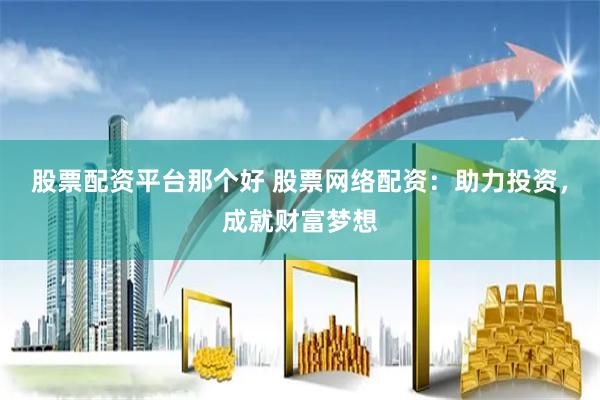 股票配资平台那个好 股票网络配资：助力投资，成就财富梦想