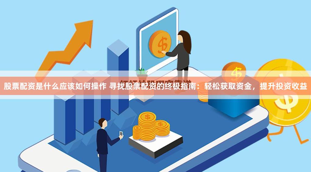股票配资是什么应该如何操作 寻找股票配资的终极指南:轻松获取资金,提升投资收益