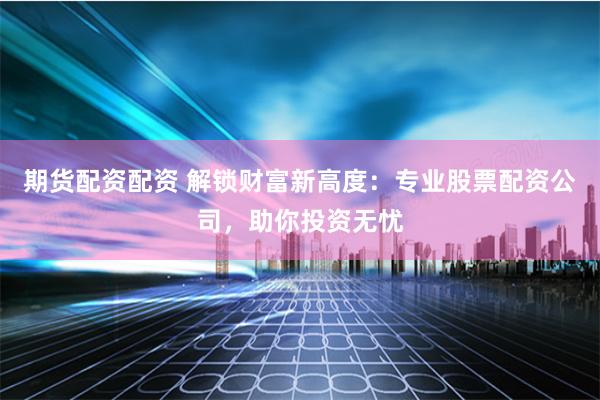 期货配资配资 解锁财富新高度:专业股票配资公司,助你投资无忧
