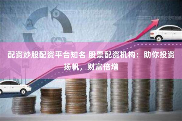 配资炒股配资平台知名 股票配资机构：助你投资扬帆，财富倍增