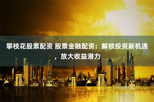 攀枝花股票配资 股票金融配资:解锁投资新机遇,放大收益潜力
