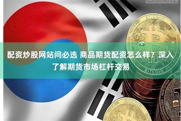 配资炒股网站问必选 商品期货配资怎么样?深入了解期货市场杠杆交易