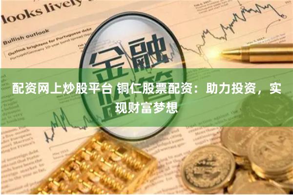 配资网上炒股平台 铜仁股票配资:助力投资,实现财富梦想