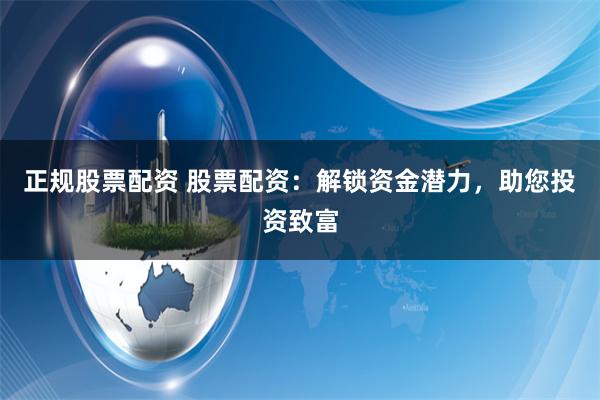 正规股票配资 股票配资:解锁资金潜力,助您投资致富