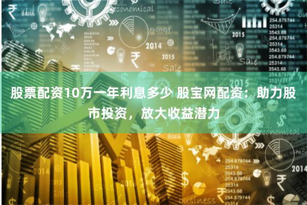 股票配资10万一年利息多少 股宝网配资：助力股市投资，放大收益潜力