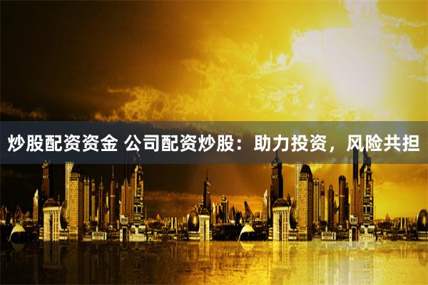炒股配资资金 公司配资炒股：助力投资，风险共担