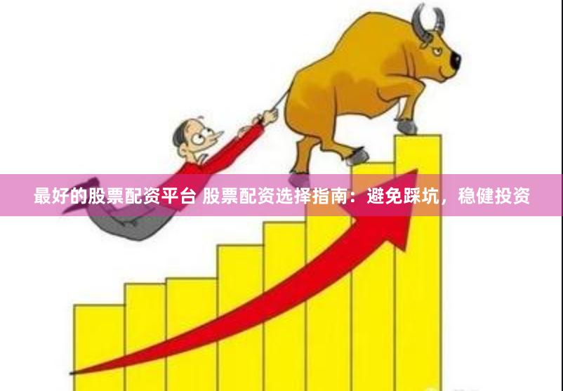 最好的股票配资平台 股票配资选择指南:避免踩坑,稳健投资