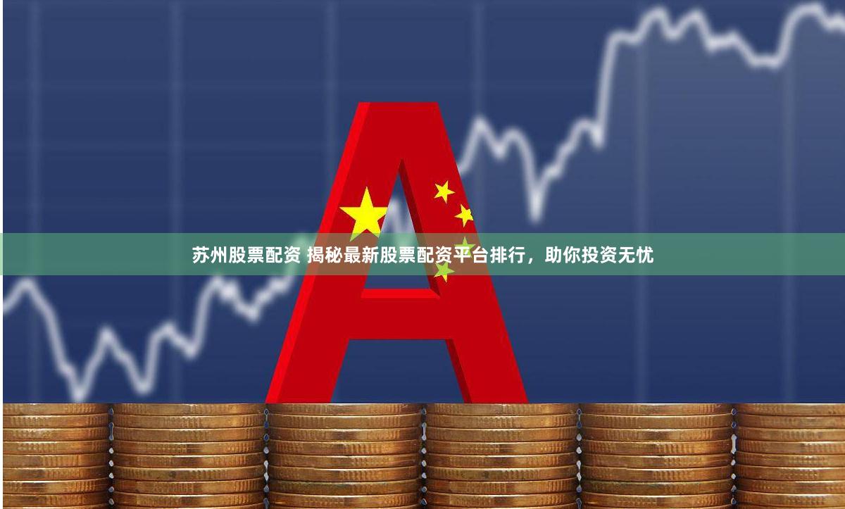 苏州股票配资 揭秘最新股票配资平台排行，助你投资无忧